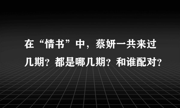 在“情书”中，蔡妍一共来过几期？都是哪几期？和谁配对？