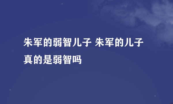朱军的弱智儿子 朱军的儿子真的是弱智吗