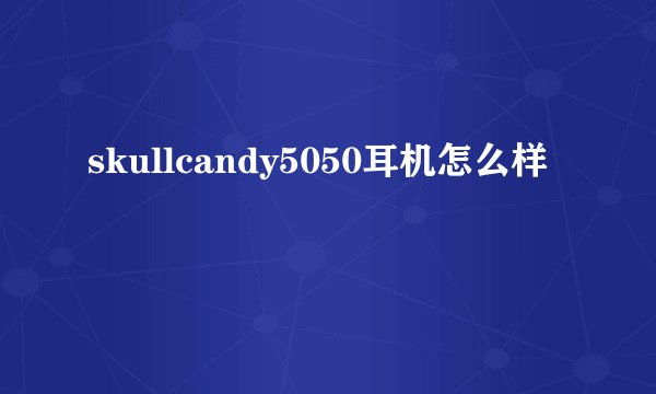 skullcandy5050耳机怎么样