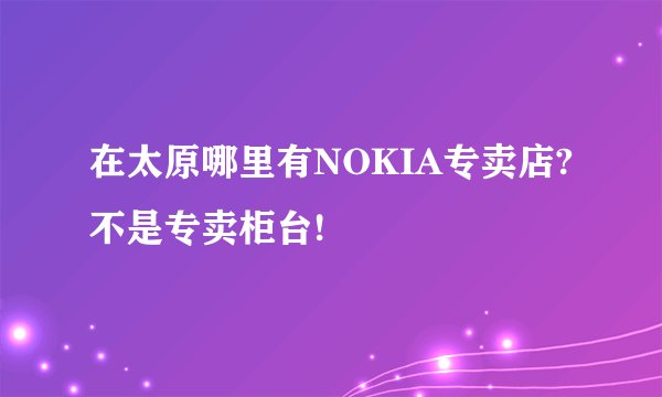 在太原哪里有NOKIA专卖店?不是专卖柜台!