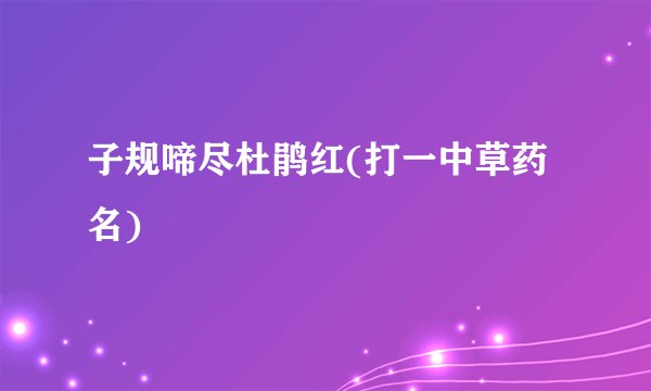 子规啼尽杜鹃红(打一中草药名)