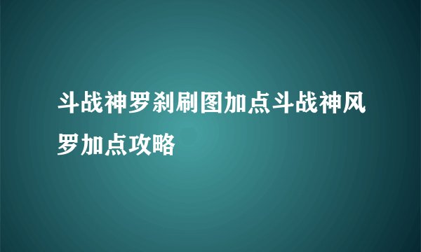 斗战神罗刹刷图加点斗战神风罗加点攻略