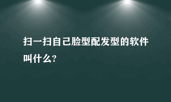 扫一扫自己脸型配发型的软件叫什么?