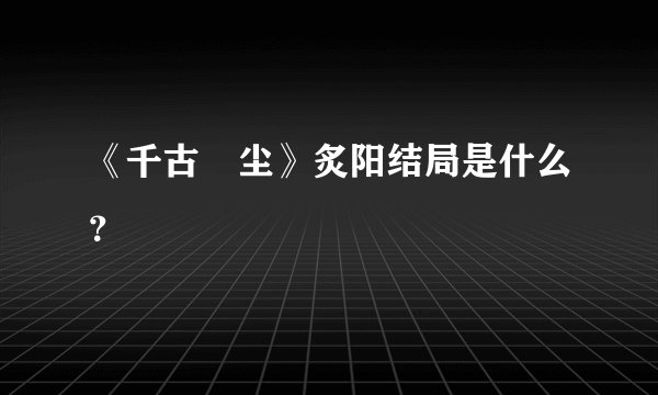《千古玦尘》炙阳结局是什么？