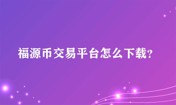 福源币交易平台怎么下载？