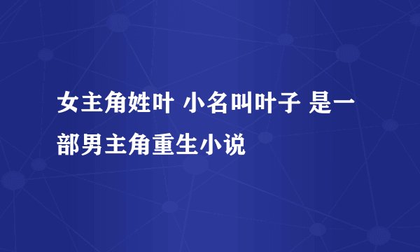 女主角姓叶 小名叫叶子 是一部男主角重生小说