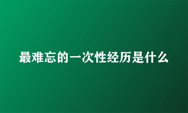 最难忘的一次性经历是什么
