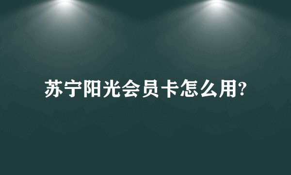 苏宁阳光会员卡怎么用?