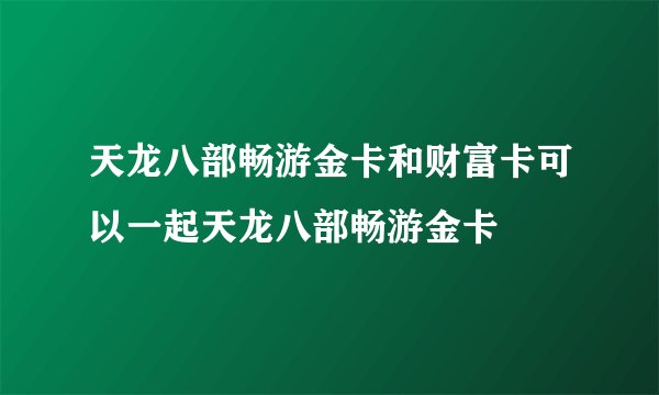天龙八部畅游金卡和财富卡可以一起天龙八部畅游金卡