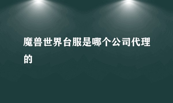 魔兽世界台服是哪个公司代理的