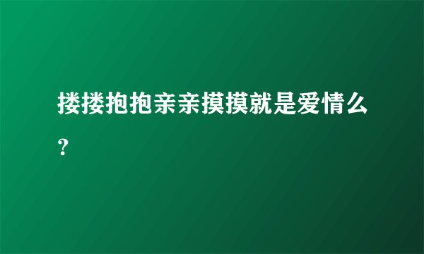 搂搂抱抱亲亲摸摸就是爱情么？