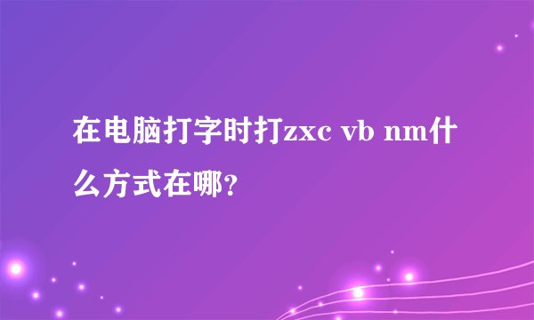 在电脑打字时打zxc vb nm什么方式在哪？