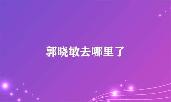 郭晓敏去哪里了