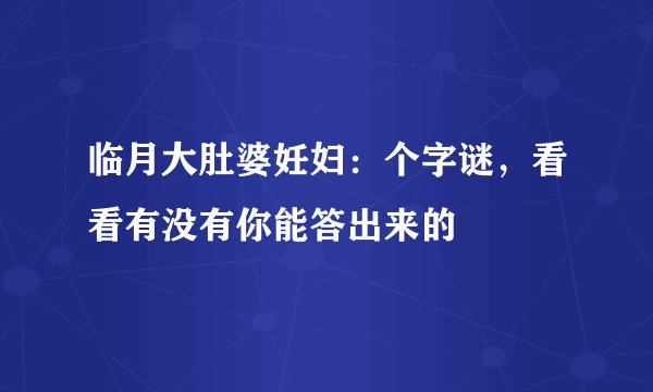 临月大肚婆妊妇：个字谜，看看有没有你能答出来的