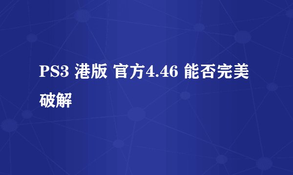 PS3 港版 官方4.46 能否完美破解