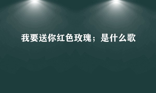 我要送你红色玫瑰；是什么歌