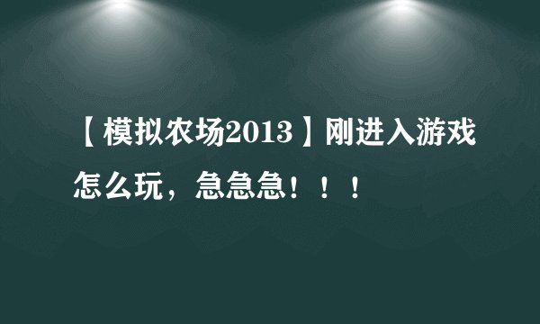 【模拟农场2013】刚进入游戏怎么玩，急急急！！！