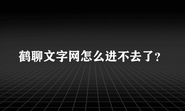 鹤聊文字网怎么进不去了？