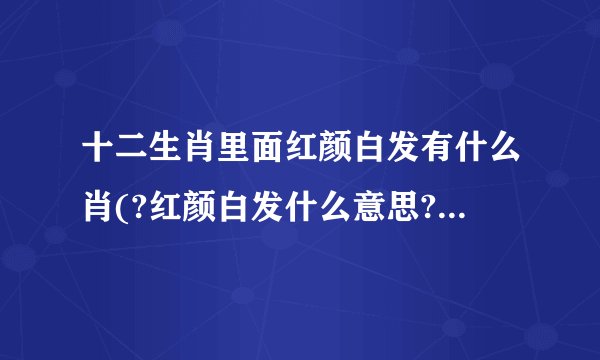 十二生肖里面红颜白发有什么肖(?红颜白发什么意思?有什么典故?)