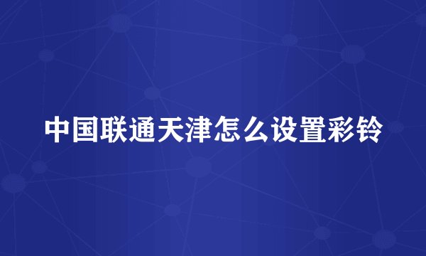 中国联通天津怎么设置彩铃