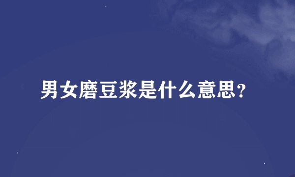 男女磨豆浆是什么意思？