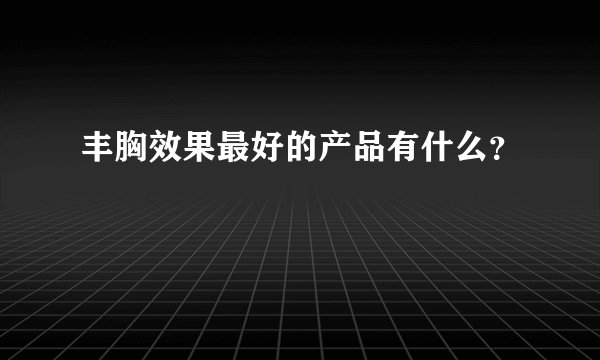 丰胸效果最好的产品有什么？