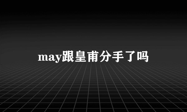 may跟皇甫分手了吗
