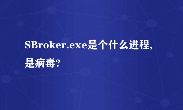 SBroker.exe是个什么进程,是病毒?