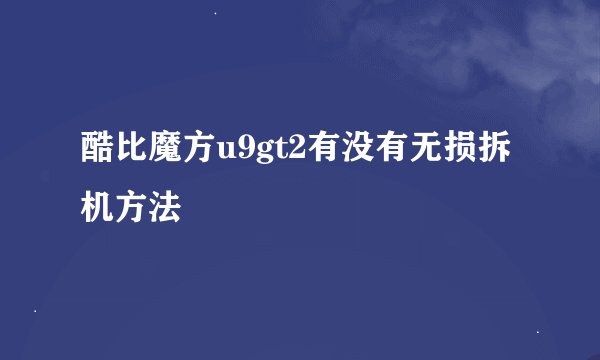 酷比魔方u9gt2有没有无损拆机方法