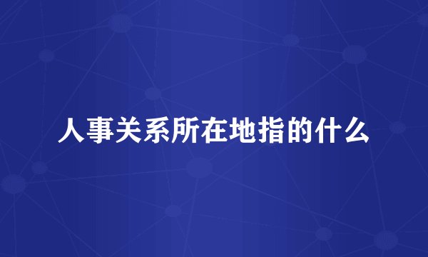 人事关系所在地指的什么