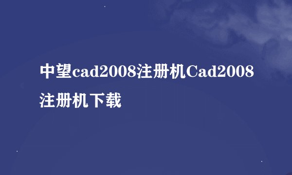 中望cad2008注册机Cad2008注册机下载