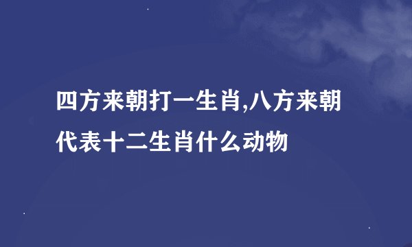 四方来朝打一生肖,八方来朝代表十二生肖什么动物