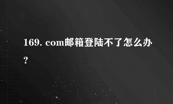 169. com邮箱登陆不了怎么办？