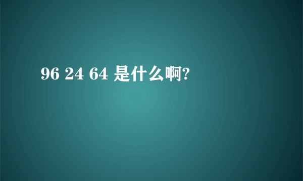 96 24 64 是什么啊?