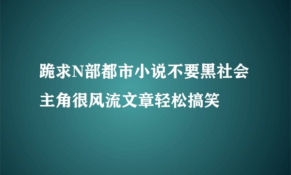 跪求N部都市小说不要黑社会主角很风流文章轻松搞笑