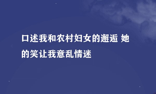 口述我和农村妇女的邂逅 她的笑让我意乱情迷