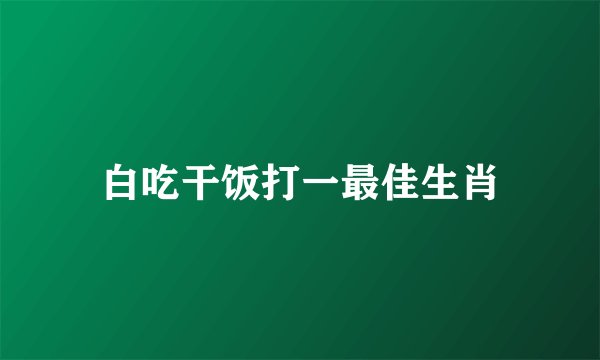 白吃干饭打一最佳生肖
