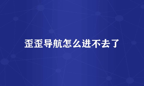 歪歪导航怎么进不去了