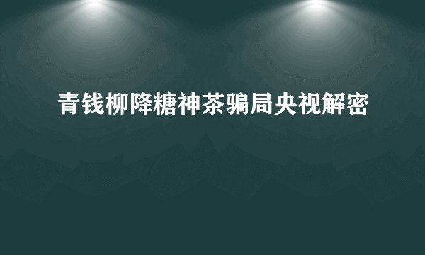 青钱柳降糖神茶骗局央视解密