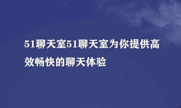 51聊天室51聊天室为你提供高效畅快的聊天体验