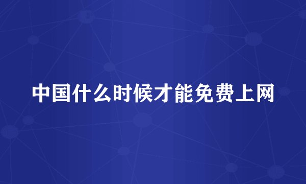 中国什么时候才能免费上网