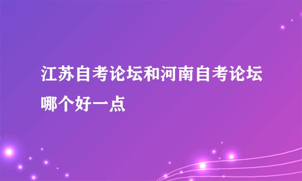 江苏自考论坛和河南自考论坛哪个好一点
