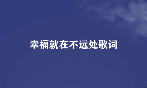 幸福就在不远处歌词