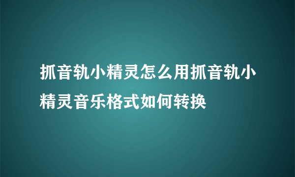 抓音轨小精灵怎么用抓音轨小精灵音乐格式如何转换