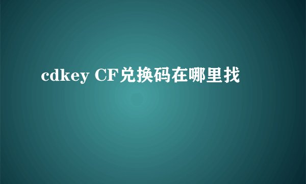 cdkey CF兑换码在哪里找