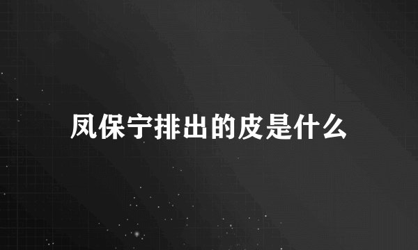 凤保宁排出的皮是什么