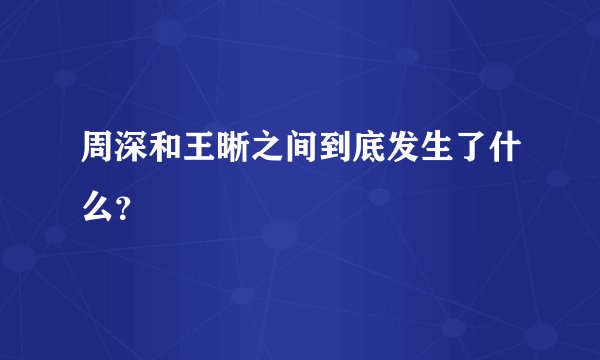 周深和王晰之间到底发生了什么？