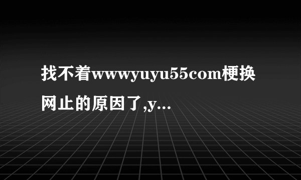 找不着wwwyuyu55com梗换网止的原因了,yuyu55换什么了？