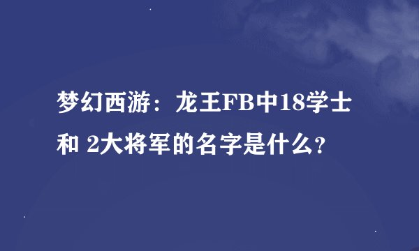 梦幻西游：龙王FB中18学士 和 2大将军的名字是什么？