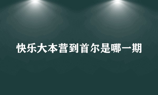 快乐大本营到首尔是哪一期